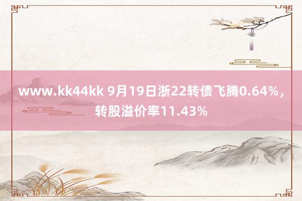 www.kk44kk 9月19日浙22转债飞腾0.64%，转股溢价率11.43%