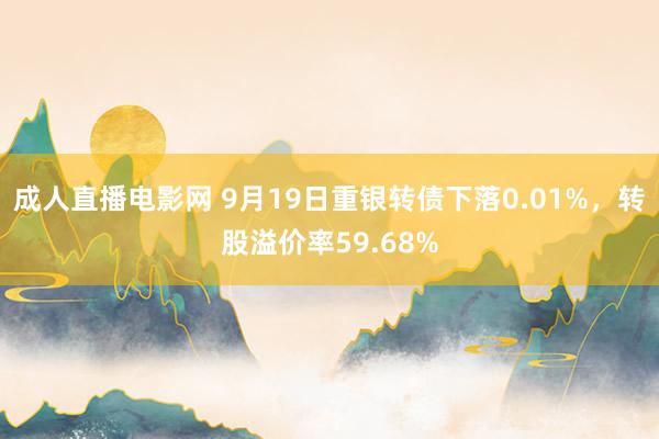 成人直播电影网 9月19日重银转债下落0.01%，转股溢价率59.68%