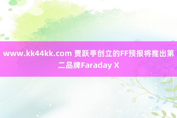 www.kk44kk.com 贾跃亭创立的FF预报将推出第二品牌Faraday X