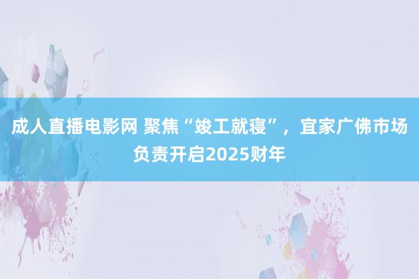 成人直播电影网 聚焦“竣工就寝”，宜家广佛市场负责开启2025财年