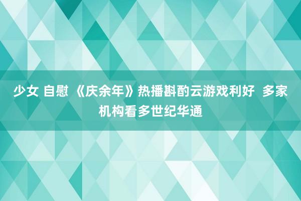 少女 自慰 《庆余年》热播斟酌云游戏利好  多家机构看多世纪华通