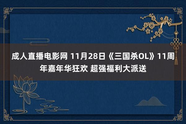 成人直播电影网 11月28日《三国杀OL》11周年嘉年华狂欢 超强福利大派送