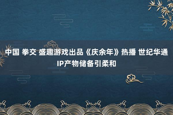 中国 拳交 盛趣游戏出品《庆余年》热播 世纪华通IP产物储备引柔和