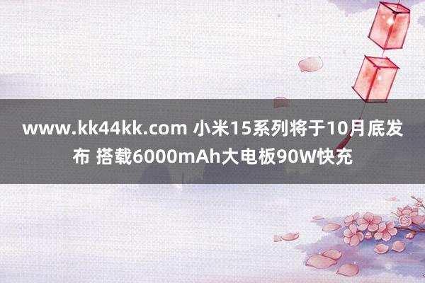 www.kk44kk.com 小米15系列将于10月底发布 搭载6000mAh大电板90W快充