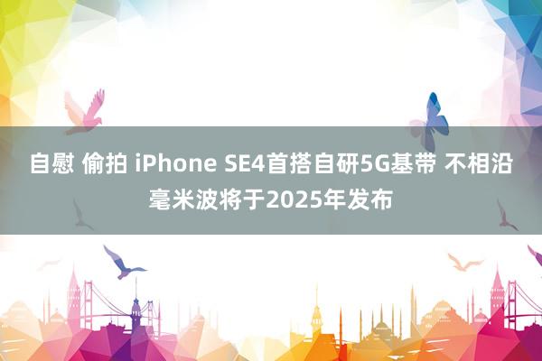 自慰 偷拍 iPhone SE4首搭自研5G基带 不相沿毫米波将于2025年发布