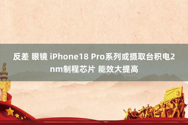 反差 眼镜 iPhone18 Pro系列或摄取台积电2nm制程芯片 能效大提高