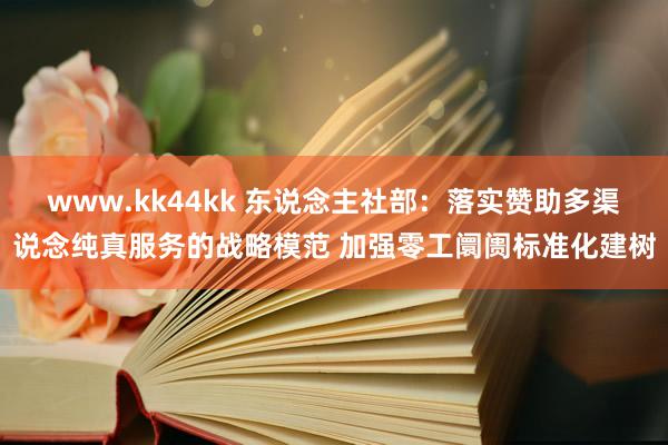 www.kk44kk 东说念主社部：落实赞助多渠说念纯真服务的战略模范 加强零工阛阓标准化建树