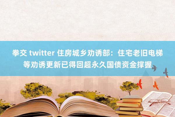 拳交 twitter 住房城乡劝诱部：住宅老旧电梯等劝诱更新已得回超永久国债资金撑握