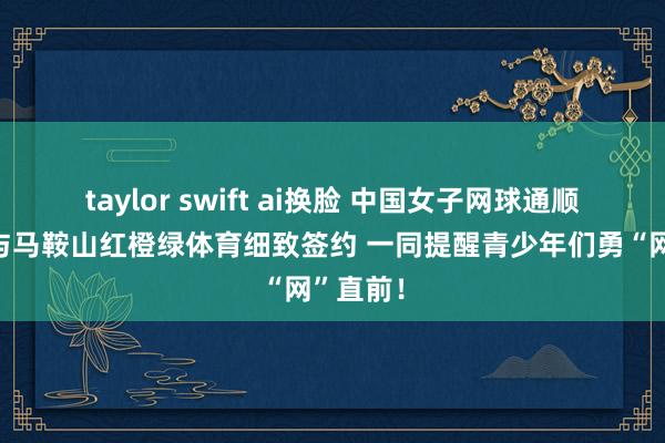 taylor swift ai换脸 中国女子网球通顺员袁悦与马鞍山红橙绿体育细致签约 一同提醒青少年们勇“网”直前！