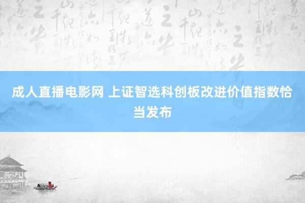 成人直播电影网 上证智选科创板改进价值指数恰当发布