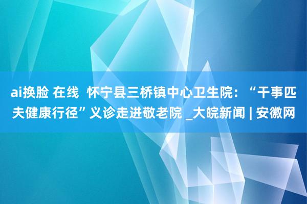 ai换脸 在线  怀宁县三桥镇中心卫生院：“干事匹夫健康行径”义诊走进敬老院 _大皖新闻 | 安徽网