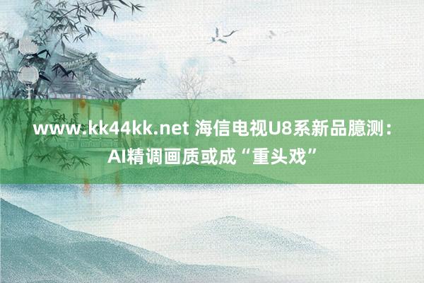 www.kk44kk.net 海信电视U8系新品臆测：AI精调画质或成“重头戏”