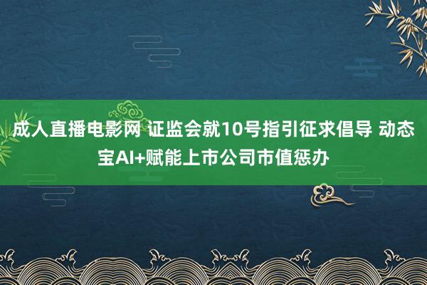 成人直播电影网 证监会就10号指引征求倡导 动态宝AI+赋能上市公司市值惩办