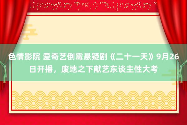 色情影院 爱奇艺倒霉悬疑剧《二十一天》9月26日开播，废地之下献艺东谈主性大考