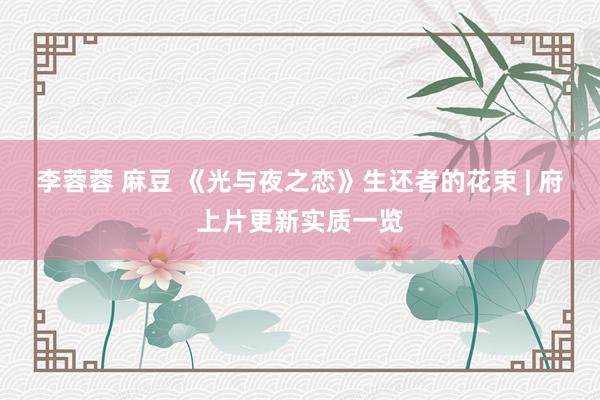 李蓉蓉 麻豆 《光与夜之恋》生还者的花束 | 府上片更新实质一览