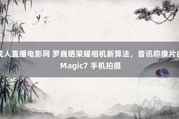 成人直播电影网 罗巍晒荣耀相机新算法，音讯称像片由 Magic7 手机拍摄