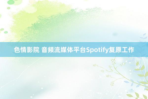 色情影院 音频流媒体平台Spotify复原工作