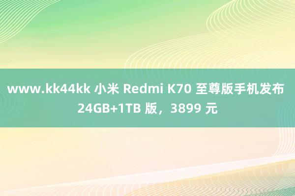 www.kk44kk 小米 Redmi K70 至尊版手机发布 24GB+1TB 版，3899 元