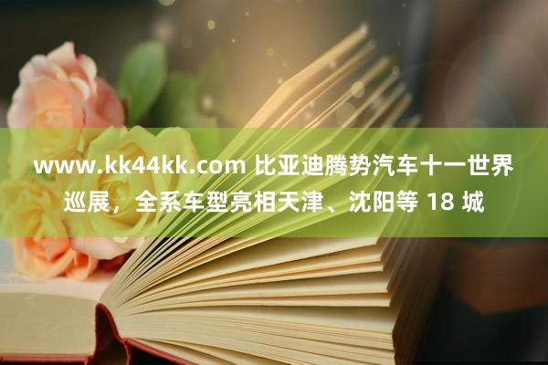 www.kk44kk.com 比亚迪腾势汽车十一世界巡展，全系车型亮相天津、沈阳等 18 城