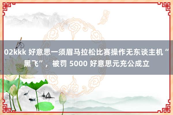 02kkk 好意思一须眉马拉松比赛操作无东谈主机“黑飞”，被罚 5000 好意思元充公成立