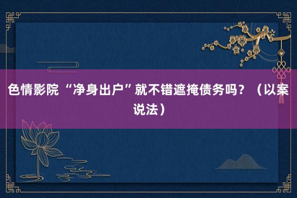 色情影院 “净身出户”就不错遮掩债务吗？（以案说法）