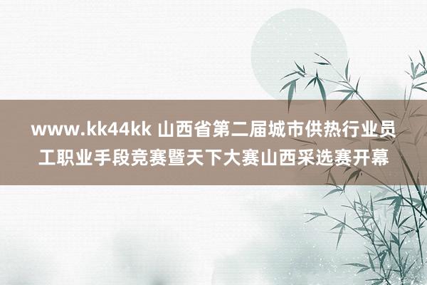 www.kk44kk 山西省第二届城市供热行业员工职业手段竞赛暨天下大赛山西采选赛开幕