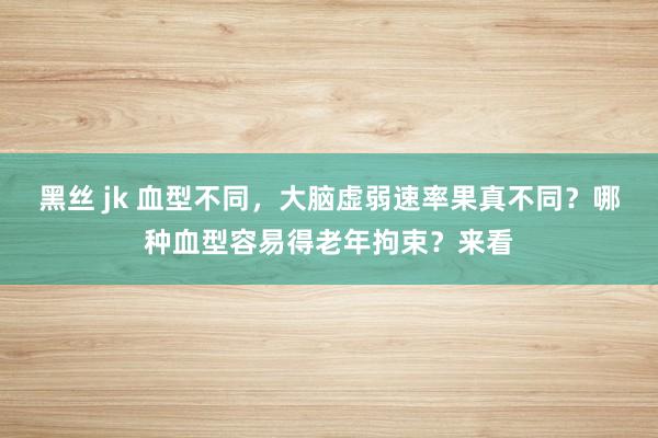 黑丝 jk 血型不同，大脑虚弱速率果真不同？哪种血型容易得老年拘束？来看