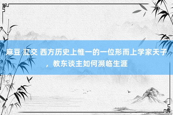 麻豆 肛交 西方历史上惟一的一位形而上学家天子，教东谈主如何濒临生涯