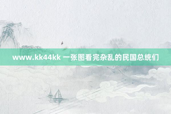 www.kk44kk 一张图看完杂乱的民国总统们