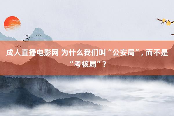 成人直播电影网 为什么我们叫“公安局”， 而不是“考核局”?