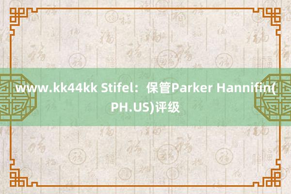 www.kk44kk Stifel：保管Parker Hannifin(PH.US)评级