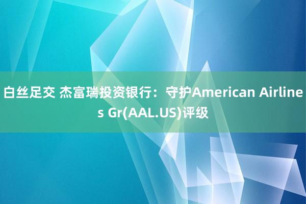 白丝足交 杰富瑞投资银行：守护American Airlines Gr(AAL.US)评级