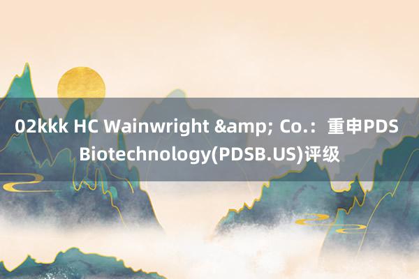 02kkk HC Wainwright & Co.：重申PDS Biotechnology(PDSB.US)评级