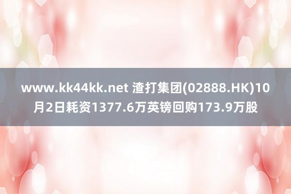 www.kk44kk.net 渣打集团(02888.HK)10月2日耗资1377.6万英镑回购173.9万股