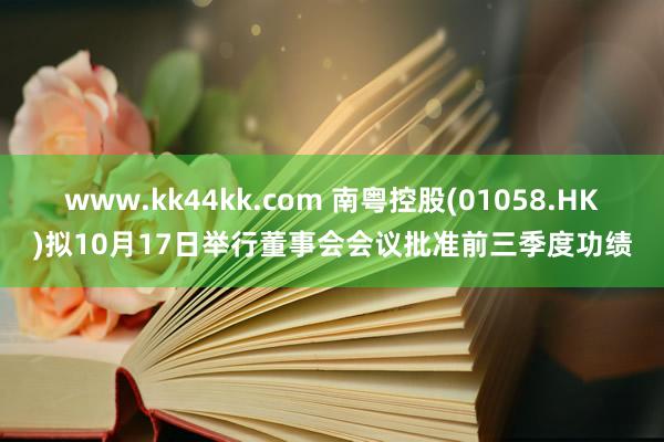 www.kk44kk.com 南粤控股(01058.HK)拟10月17日举行董事会会议批准前三季度功绩