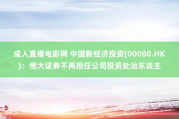 成人直播电影网 中国新经济投资(00080.HK)：恒大证券不再担任公司投资处治东谈主