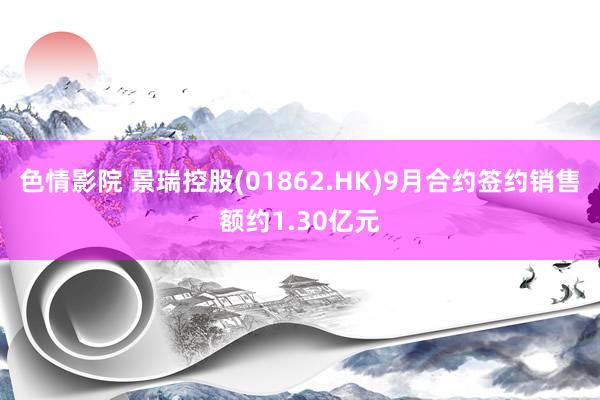 色情影院 景瑞控股(01862.HK)9月合约签约销售额约1.30亿元