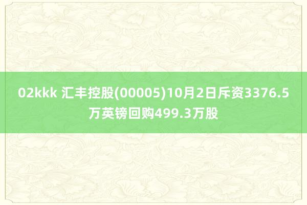 02kkk 汇丰控股(00005)10月2日斥资3376.5万英镑回购499.3万股