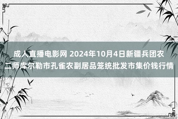 成人直播电影网 2024年10月4日新疆兵团农二师库尔勒市孔雀农副居品笼统批发市集价钱行情