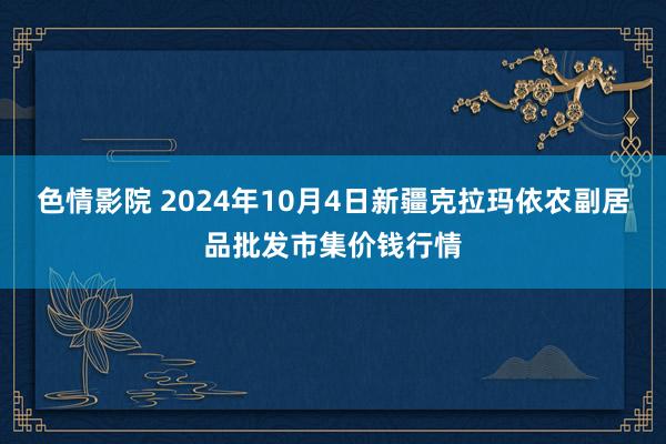 色情影院 2024年10月4日新疆克拉玛依农副居品批发市集价钱行情