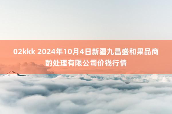 02kkk 2024年10月4日新疆九昌盛和果品商酌处理有限公司价钱行情