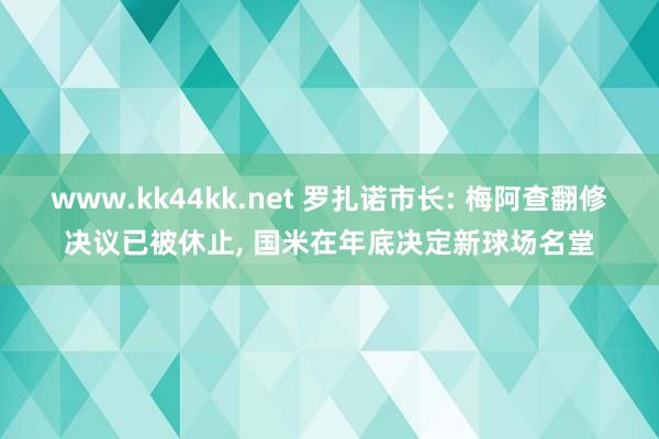 www.kk44kk.net 罗扎诺市长: 梅阿查翻修决议已被休止， 国米在年底决定新球场名堂