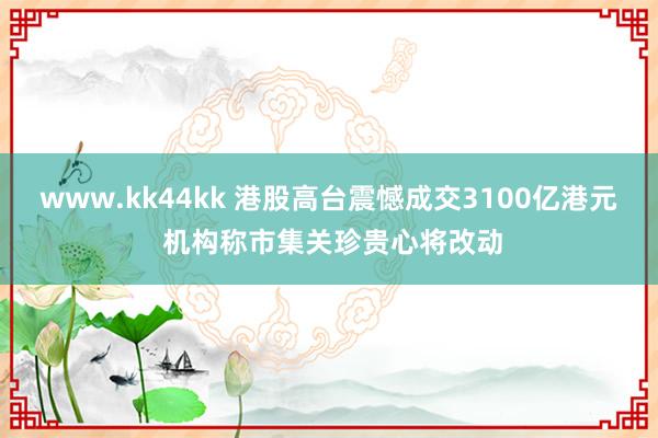 www.kk44kk 港股高台震憾成交3100亿港元 机构称市集关珍贵心将改动