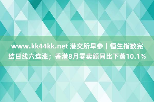 www.kk44kk.net 港交所早参｜恒生指数完结日线六连涨；香港8月零卖额同比下落10.1%