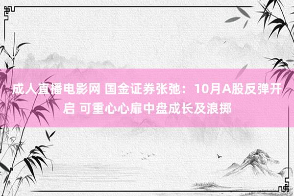 成人直播电影网 国金证券张弛：10月A股反弹开启 可重心心扉中盘成长及浪掷