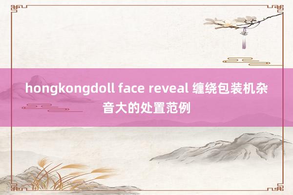 hongkongdoll face reveal 缠绕包装机杂音大的处置范例