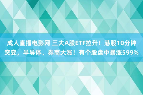 成人直播电影网 三大A股ETF拉升！港股10分钟突变，半导体、券商大涨！有个股盘中暴涨599%