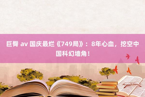 巨臀 av 国庆最烂《749局》：8年心血，挖空中国科幻墙角！