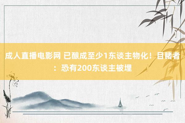 成人直播电影网 已酿成至少1东谈主物化！目睹者：恐有200东谈主被埋