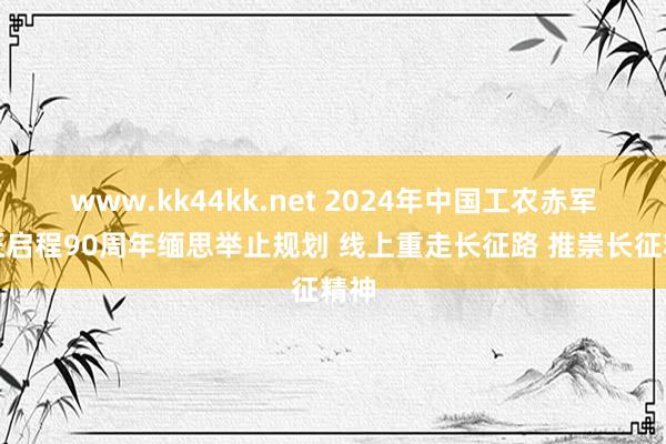 www.kk44kk.net 2024年中国工农赤军长征启程90周年缅思举止规划 线上重走长征路 推崇长征精神